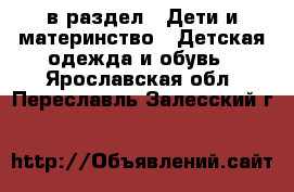  в раздел : Дети и материнство » Детская одежда и обувь . Ярославская обл.,Переславль-Залесский г.